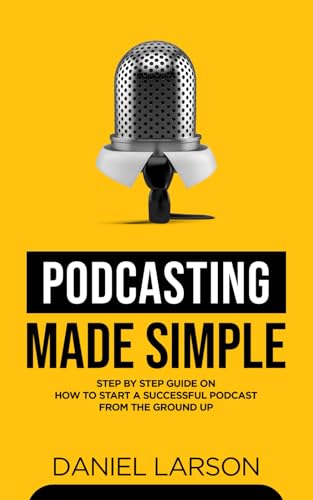 Podcasting Made Simple: The Step by Step Guide on How to Start a Successful Podcast from the Ground up