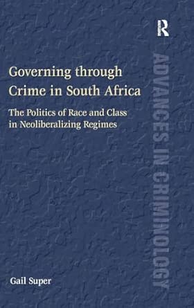 Governing through Crime in South Africa: The Politics of Race and Class in Neoliberalizing Regimes Governing through Crime in South Africa: The Politics of Race and Class in Neoliberalizing Regimes book cover