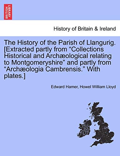 The History of the Parish of Llangurig. [Extracted Partly from Collections Historical and Archaeological Relating to Montgomeryshire and Partly from Archaeologia Cambrensis. with Plates.]