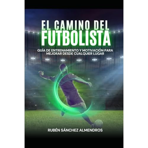 EL CAMINO DEL FUTBOLISTA: GUÍA DE ENTRENAMIENTO Y MOTIVACIÓN PARA MEJORAR DESDE CUALQUIER LUGAR