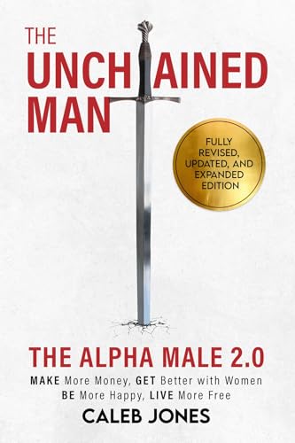 The Unchained Man: The Alpha Male 2.0 (Expanded and Updated): The Alpha Male 2.0 (Expaned: Be More Happy, Make More Money, Get Better with Women, Live More Free