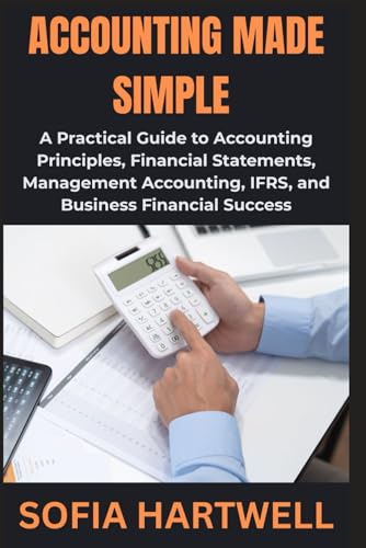 Accounting Made Simple: A Practical Guide To Accounting Principles, Financial Statements, Management Accounting, Ifrs, And Business Financial Success