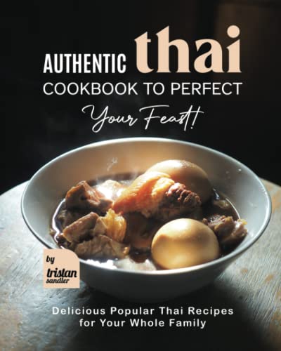 Authentic Thai Cookbook to Perfect Your Feast!: Delicious Popular Thai Recipes for Your Whole Family