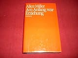 Alice Miller: Am Anfang war Erziehung - Alice Miller