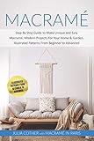  Macramé: Step By Step Guide to Make Unique and Easy Macramé, Modern Projects for Your Home & Garden. Illustrated Patterns From Beginner to Advanced