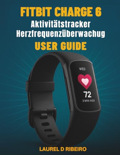 Fitbit Charge 6 Aktivitätstracker Herzfrequenzüberwachug Benutzerhandbuch: Schalten Sie erweiterte Funktionen mit klaren Anweisungen und Expertentipps frei (German Edition)