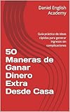 50 Maneras de Ganar Dinero Extra Desde Casa: Guía práctica de ideas rápidas para generar ingresos sin complicaciones