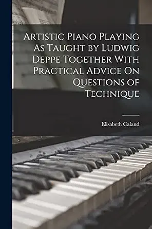 Artistic Piano Playing As Taught by Ludwig Deppe Together With Practical Advice On Questions of Technique book cover