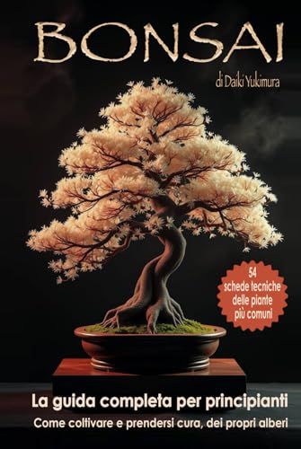 BONSAI   La Guida Completa per Principianti: Come Coltivare e Prendersi Cura dei Propri Alberi. Con 54 Schede Tecniche deĺle Piante più Comuni (Coltura & Cultura)