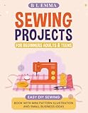 Sewing projects for beginners adults & teens: easy DIY sewing book with mini pattern illustration and small business ideas
