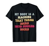 My Body Is A Machine That Turns Dicks Into Sucked Dicks T-Shirt