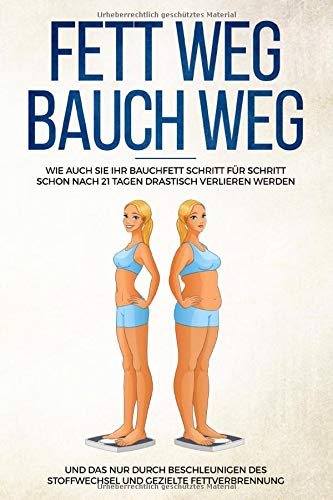 FETT WEG BAUCH WEG: Wie auch Sie Ihr Bauchfett Schritt für Schritt schon nach 21 Tagen drastisch verlieren werden und das nur durch beschleunigen des Stoffwechsel und gezielte Fettverbrennung