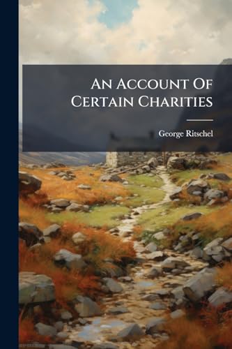An Account Of Certain Charities: Containing A Catalogue Of Several Benefactors, Who Have Given Or Left Any Thing To Pious And Charitable Uses, ... In ... Is Added, A Brief Account And Description Of