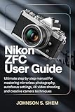 NIKON ZFC USER GUIDE: Ultimate step by step manual for mastering mirrorless photography, autofocus settings, 4K video shooting and creative camera techniques