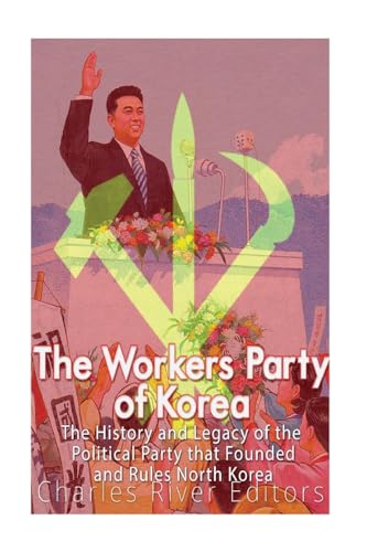 The Workers' Party of Korea: The History and Legacy of the Political Party that Founded and Rules North Korea