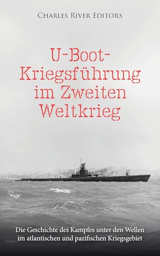 U-Boot-Kriegsführung im Zweiten Weltkrieg: Die Geschichte des Kampfes unter den Wellen im atlantisch