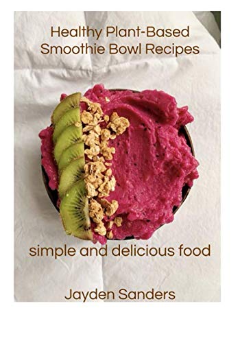 Healthy Plant- Based Smoothie Bowl Recipes: Simple and Delicious Food