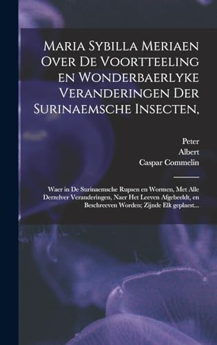 Maria Sybilla Meriaen Over de voortteeling en wonderbaerlyke veranderingen der Surinaemsche insecten,: Waer in de Surinaemsche rupsen en wormen, met ... zijnde elk geplaest... (Dutch Edition)