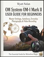 OM System OM-1 Mark II USER GUIDE FOR BEGINNERS: Master Settings, Autofocus, Everyday Photography & Video Recording B0H2S32RHD Book Cover