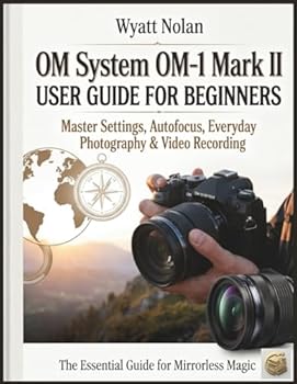 OM System OM-1 Mark II USER GUIDE FOR BEGINNERS: Master Settings, Autofocus, Everyday Photography & Video Recording
