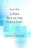 A Soft Rot of the Calla Lily (Classic Reprint)