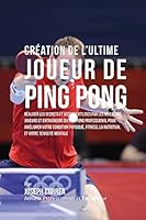 Creation de l'Ultime Joueur de Ping Pong: Realiser Les Secrets Et Astuces Utilises Par Les Meilleurs Joueurs Et Entraineurs Du Ping Pong Professional Pour Ameliorer Votre Condition Physique, Fitness,  1517076900 Book Cover