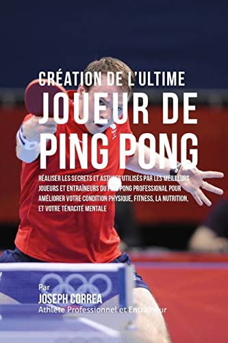 livre Creation de l'Ultime Joueur de Ping Pong: Realiser les secrets et astuces utilises par les meilleurs joueurs et entraineurs du Ping Pong Professional ... la Nutrition, et votre Tenacite Mentale