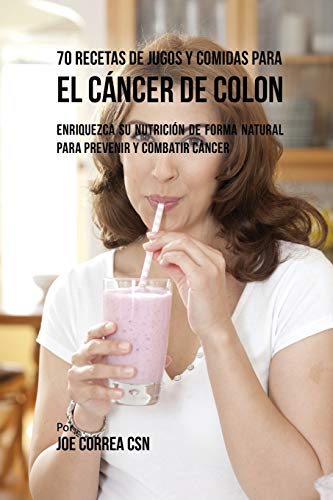 70 Recetas de Jugos y Comidas Para el Cáncer de Colon: Enriquezca Su Nutrición de Forma Natural para Prevenir y Combatir Cáncer