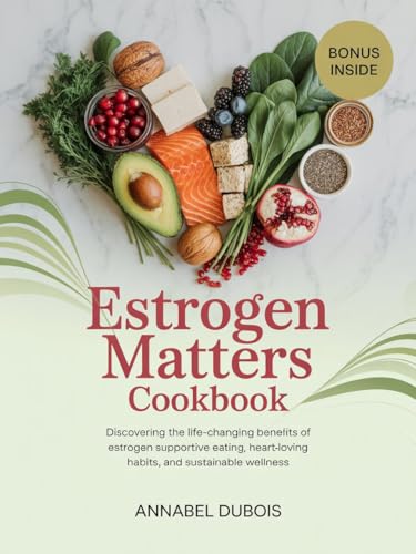 Estrogen Matters Cookbook: Discovering the Life-Changing Benefits of Estrogen Supportive Eating, Heart-Loving Habits, and Sustainable Wellness