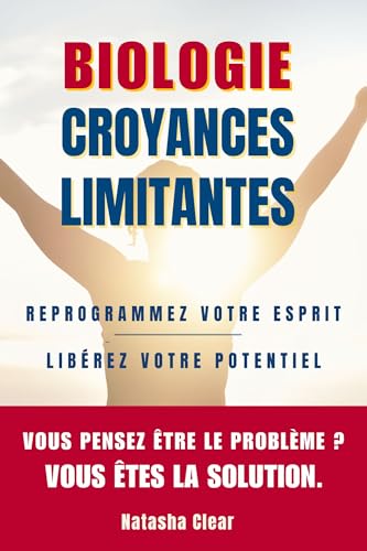 Biologie des Croyances Limitantes: REPROGRAMMEZ VOTRE ESPRIT ET LIBÉREZ VOTRE POTENTIEL + Tests et exercices inspirés des neurosciences. (French Edition)