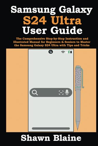Samsung Galaxy S24 Ultra User Guide: The Comprehensive Step-by-Step Instruction and Illustrated Manual for Beginners & Seniors to Master the Samsung Galaxy S24 Ultra with Tips and Tricks