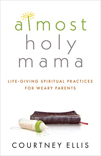 Almost Holy Mama: Life-Giving Spiritual Practices for Weary Parents Almost Holy Mama: Life-Giving Spiritual Practices for Weary Parents