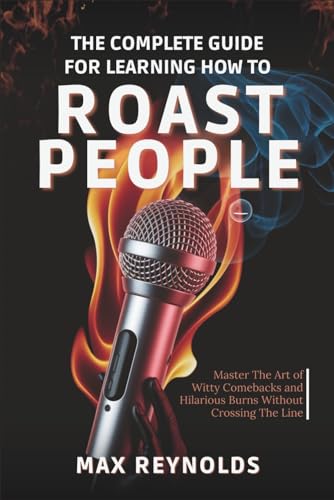The Complete Guide for Learning How to Roast People: Master the Art of Witty Comebacks and Hilarious Burns Without Crossing the Line