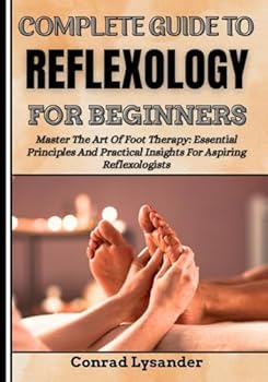 Paperback COMPLETE GUIDE TO REFLEXOLOGY FOR BEGINNERS: Master The Art Of Foot Therapy: Essential Principles And Practical Insights For Aspiring Reflexologists Book