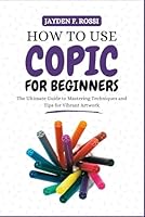 HOW TO USE A COPIC MARKER: The Ultimate Guide to Mastering Techniques and Tips for Vibrant Artwork B0DC51DKPQ Book Cover
