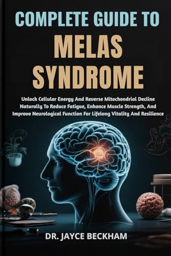 COMPLETE GUIDE TO MELAS SYNDROME: Unlock Cellular Energy And Reverse Mitochondrial Decline Naturally To Reduce Fatigue, Enhance Muscle Strength, And ... Function For Lifelong Vitality And Resilience