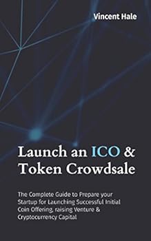 Launch an ICO and Token Crowdsale : The Complete Guide to Prepare Your Startup for Launching Successful Initial Coin Offering, Raising Venture and Cryptocurrency Capital