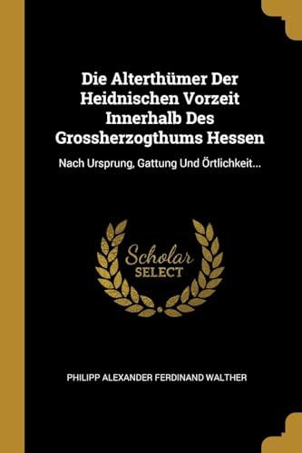 Die Alterthümer Der Heidnischen Vorzeit Innerhalb Des Grossherzogthums Hessen: Nach Ursprung, Gattung Und Örtlichkeit... (German Edition)
