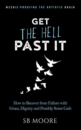 Get the Hell Past It: How to Recover from Failure with Grace, Dignity and Possibly Some Cash (Weenie-Proofing the Artistic Brain)