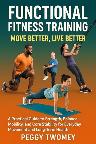 FUNCTIONAL FITNESS TRAINING: MOVE BETTER, LIVE BETTER: A Practical Guide To Strength, Balance, Mobility, And Core Stability For Everyday Movement And Long-Term Health (English Edition)