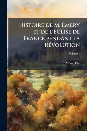 Histoire de M. Émery et de l'Eglise de France pendant la Révolution; Volume 1 (French Edition)