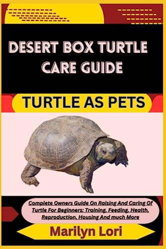 DESERT BOX TURTLE CARE GUIDE TURTLE AS PETS: Complete Owners Guide On Raising And Caring Of Turtle For Beginners: Training, Feeding, Health, Reproduction, Housing And much More