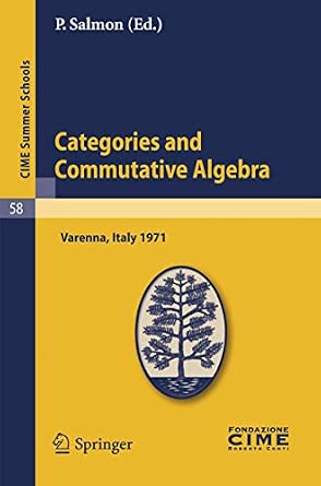 Categories and Commutative Algebra: Lectures given at a Summer School of the Centro Internazionale Matematico Estivo (C.I.M.E.) held in Varenna ... 12-21,1971: 58 Reprint of the 1st ed. C.I.M.E., Ed. Cremonese, Roma, 1973. Edition book cover