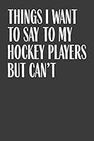 Things I Want To Say To My Hockey Players But Can't: 6" x 9" Notebook, 120 Pages, Perfect for Notes and Journal, Funny Gift for Hockey Coach 1073333183 Book Cover