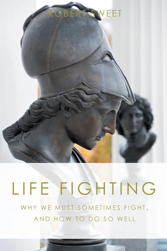 Life Fighting: Why We Must Sometimes Fight, And How To Do So Well
