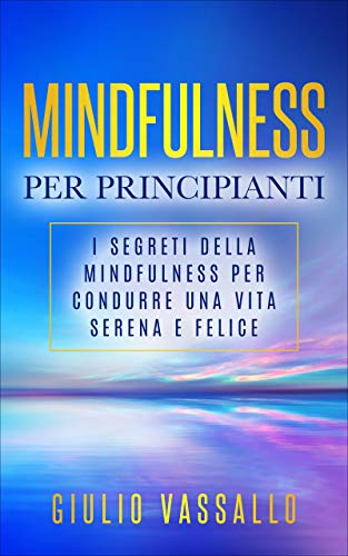 Mindfulness Per Principianti: I Segreti Della Mindfulness Per Condurre Una Vita Serena E Felice (Italian Edition)