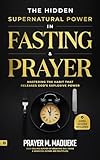 The Hidden Supernatural Power in Fasting and Prayer: Mastering the Habit That Releases God's Explosive Power (Spiritual Warfare Prayers)