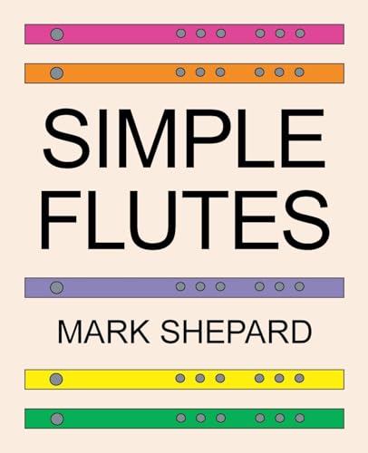Simple Flutes: A Guide to Flute Making and Playing, or How to Make and Play Simple Homemade Musical Instruments from Bamboo, Wood, Clay, Metal, PVC Plastic, or Anything Else