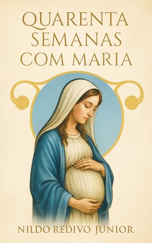 Quarenta Semanas Com Maria: Ciência ao Milagre através da Fé