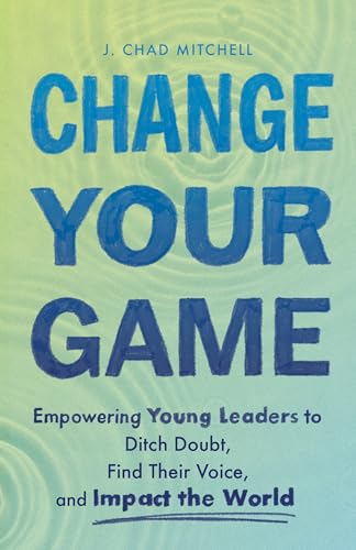 Change Your Game: Empowering Young Leaders to Ditch Doubt, Find Their Voice, and Impact the World